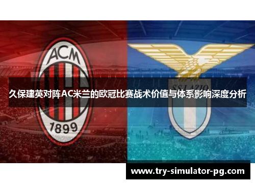久保建英对阵AC米兰的欧冠比赛战术价值与体系影响深度分析