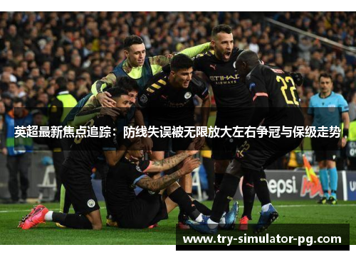 英超最新焦点追踪：防线失误被无限放大左右争冠与保级走势