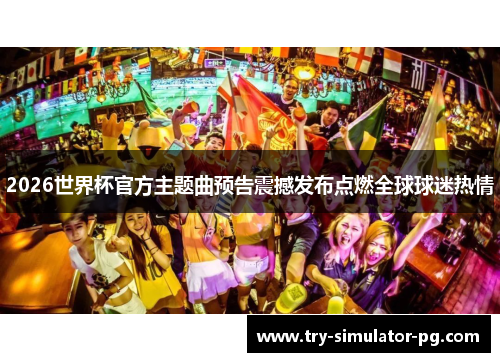 2026世界杯官方主题曲预告震撼发布点燃全球球迷热情