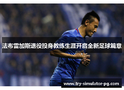 法布雷加斯退役投身教练生涯开启全新足球篇章