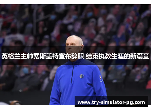英格兰主帅索斯盖特宣布辞职 结束执教生涯的新篇章