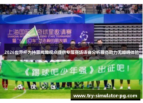 2026世界杯为持票残障观众提供专属赛场语音分析服务助力无障碍体验