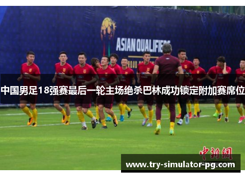 中国男足18强赛最后一轮主场绝杀巴林成功锁定附加赛席位