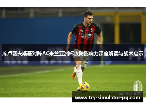库卢塞夫斯基对阵AC米兰亚洲杯攻防影响力深度解读与战术启示
