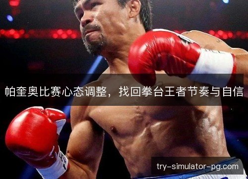 帕奎奥比赛心态调整，找回拳台王者节奏与自信